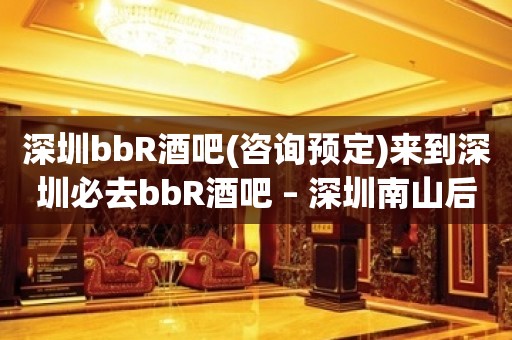 深圳bbR酒吧(咨询预定)来到深圳必去bbR酒吧 – 深圳南山后海KTV排行