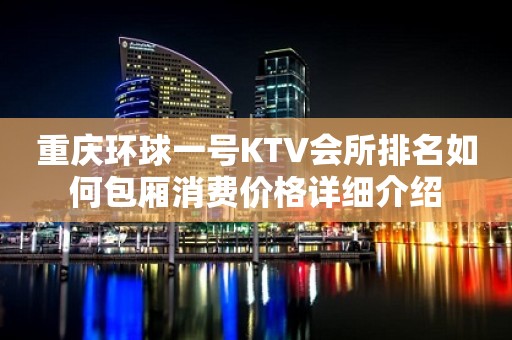 重庆环球一号KTV会所排名如何包厢消费价格详细介绍