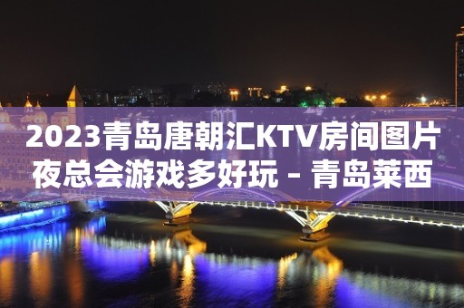 2023青岛唐朝汇KTV房间图片夜总会游戏多好玩 – 青岛莱西水集KTV排行