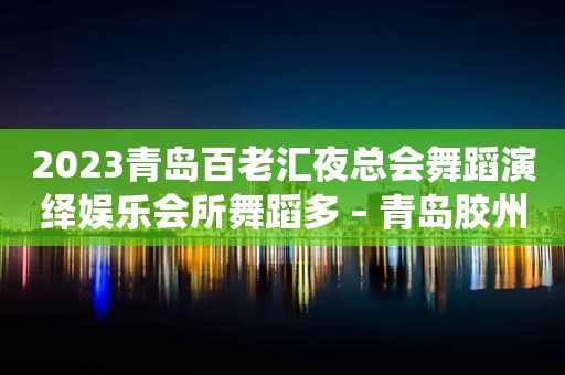 2023青岛百老汇夜总会舞蹈演绎娱乐会所舞蹈多 – 青岛胶州胶莱KTV排行