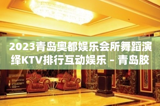 2023青岛奥都娱乐会所舞蹈演绎KTV排行互动娱乐 – 青岛胶南KTV排行