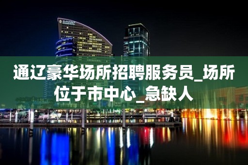 通辽豪华场所招聘服务员_场所位于市中心_急缺人