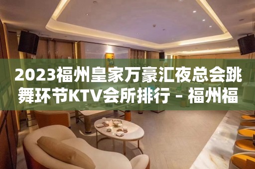 2023福州皇家万豪汇夜总会跳舞环节KTV会所排行 – 福州福清KTV排行