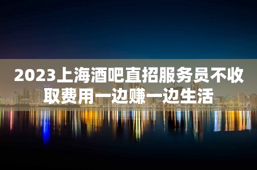 2023上海酒吧直招服务员不收取费用一边赚一边生活