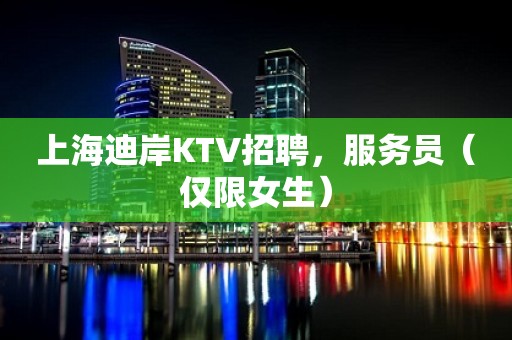 上海迪岸KTV招聘，服务员（仅限女生）