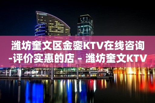 潍坊奎文区金銮KTV在线咨询-评价实惠的店 – 潍坊奎文KTV排行