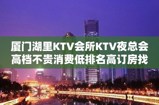 厦门湖里KTV会所KTV夜总会高档不贵消费低排名高订房找我 – 厦门湖里KTV排行