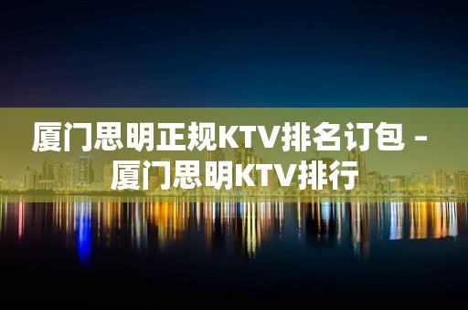 厦门思明正规KTV排名订包 – 厦门思明KTV排行