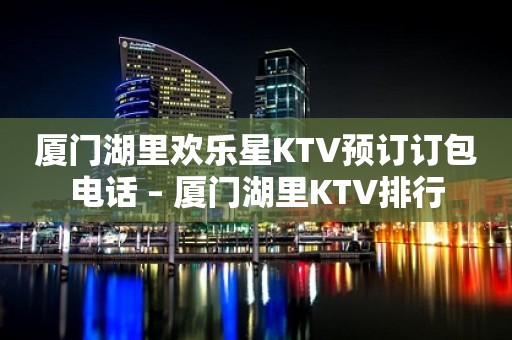 厦门湖里欢乐星KTV预订订包电话 – 厦门湖里KTV排行