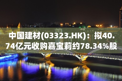 中国建材(03323.HK)：拟40.74亿元收购嘉宝莉约78.34%股份